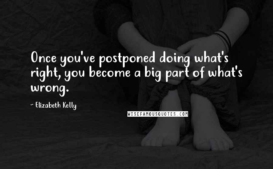 Elizabeth Kelly Quotes: Once you've postponed doing what's right, you become a big part of what's wrong.