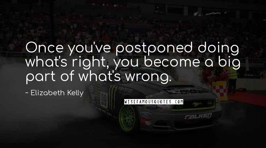 Elizabeth Kelly Quotes: Once you've postponed doing what's right, you become a big part of what's wrong.