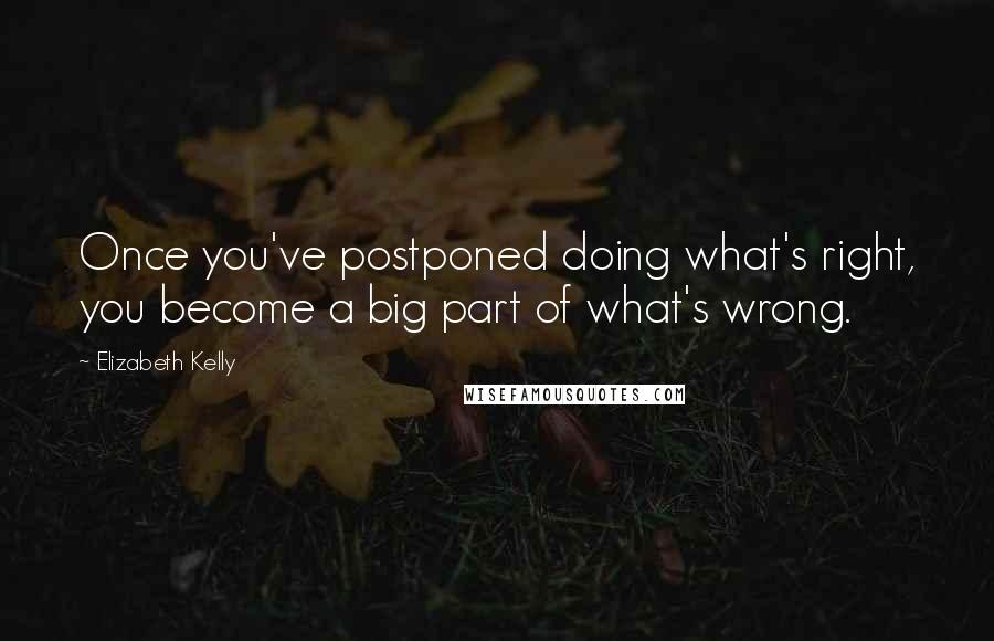 Elizabeth Kelly Quotes: Once you've postponed doing what's right, you become a big part of what's wrong.