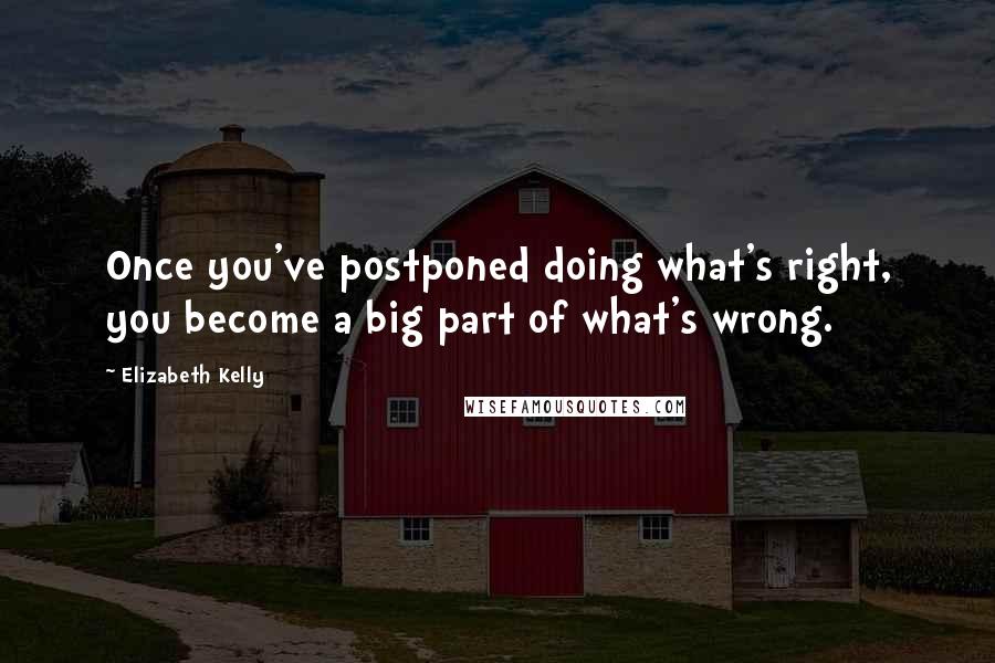 Elizabeth Kelly Quotes: Once you've postponed doing what's right, you become a big part of what's wrong.