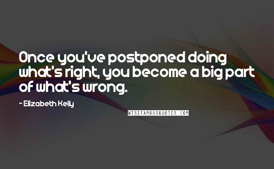 Elizabeth Kelly Quotes: Once you've postponed doing what's right, you become a big part of what's wrong.