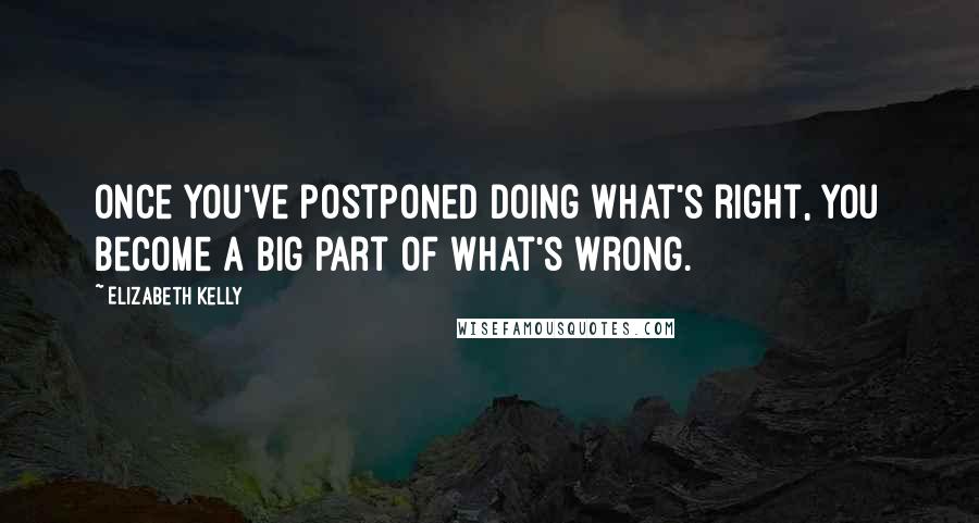 Elizabeth Kelly Quotes: Once you've postponed doing what's right, you become a big part of what's wrong.