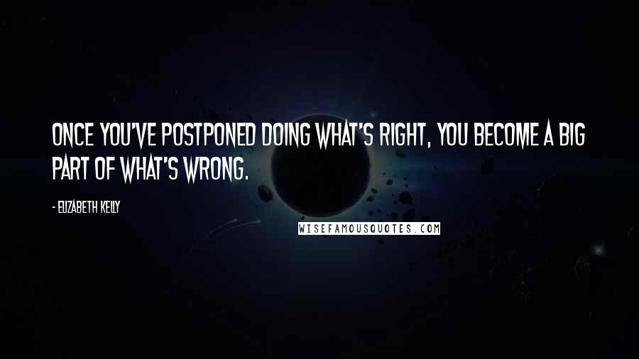 Elizabeth Kelly Quotes: Once you've postponed doing what's right, you become a big part of what's wrong.