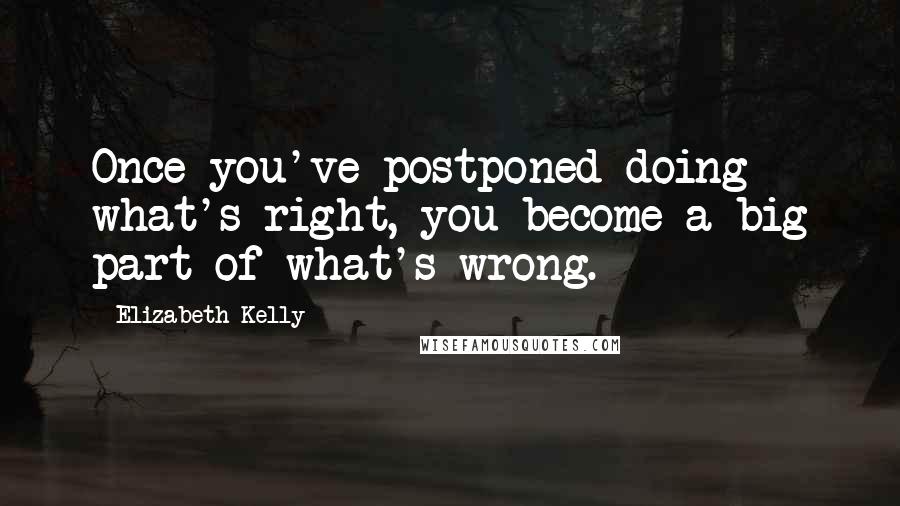 Elizabeth Kelly Quotes: Once you've postponed doing what's right, you become a big part of what's wrong.