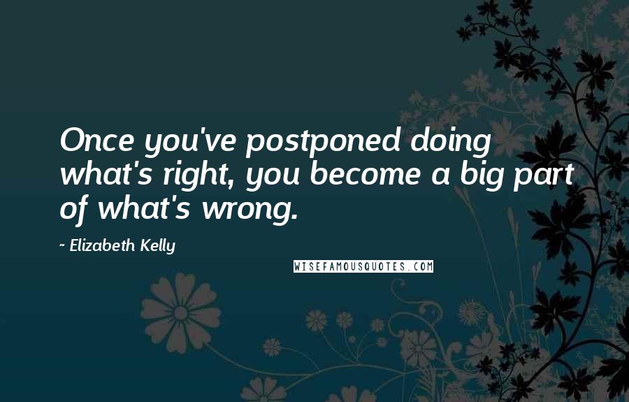 Elizabeth Kelly Quotes: Once you've postponed doing what's right, you become a big part of what's wrong.