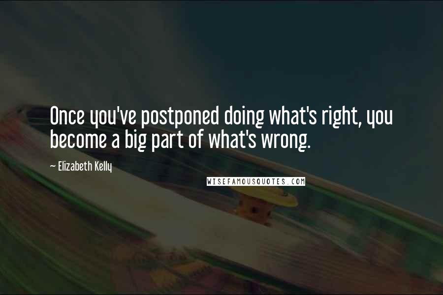 Elizabeth Kelly Quotes: Once you've postponed doing what's right, you become a big part of what's wrong.