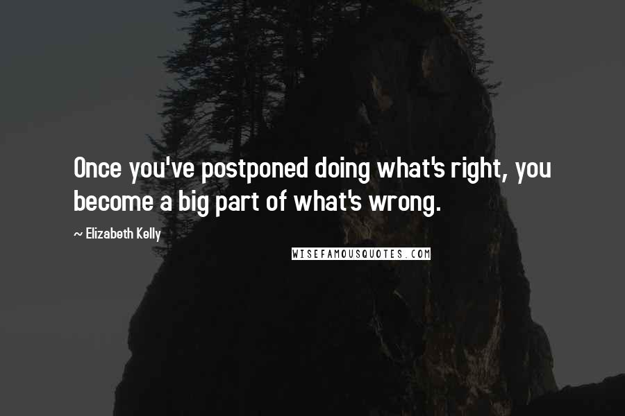 Elizabeth Kelly Quotes: Once you've postponed doing what's right, you become a big part of what's wrong.