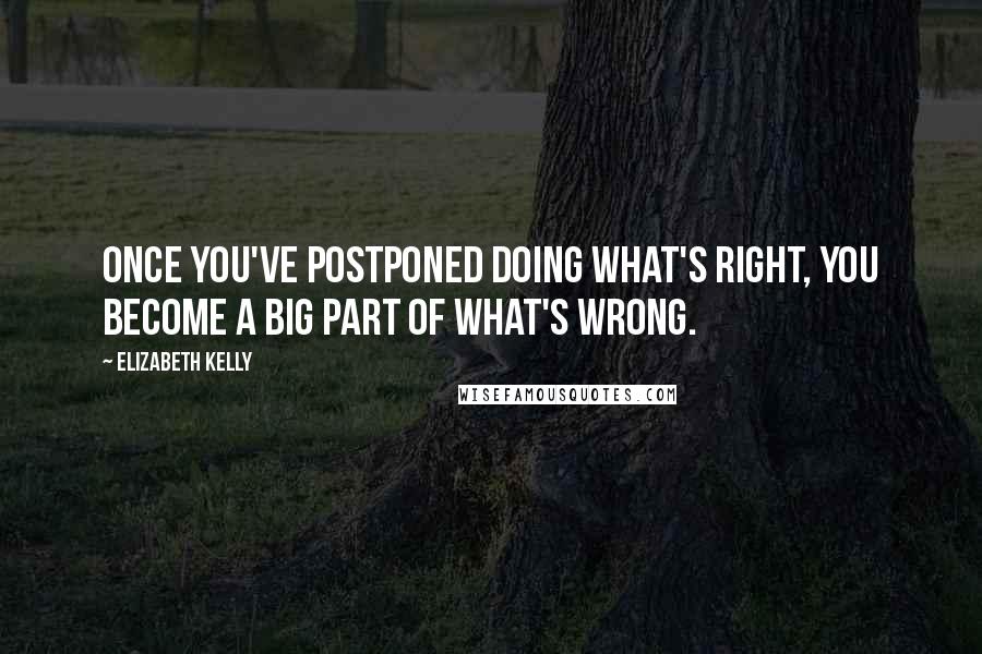 Elizabeth Kelly Quotes: Once you've postponed doing what's right, you become a big part of what's wrong.