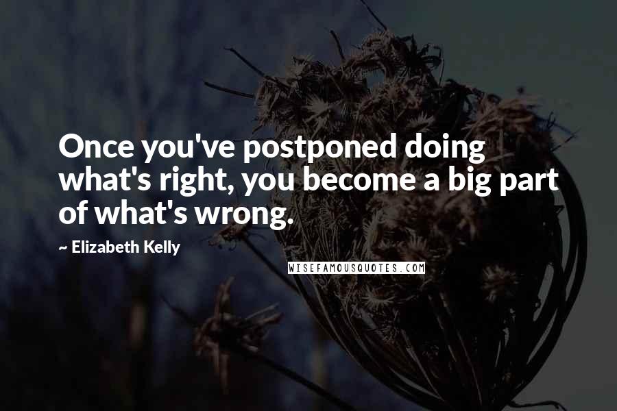 Elizabeth Kelly Quotes: Once you've postponed doing what's right, you become a big part of what's wrong.