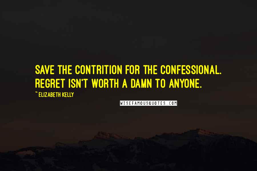 Elizabeth Kelly Quotes: Save the contrition for the confessional. Regret isn't worth a damn to anyone.
