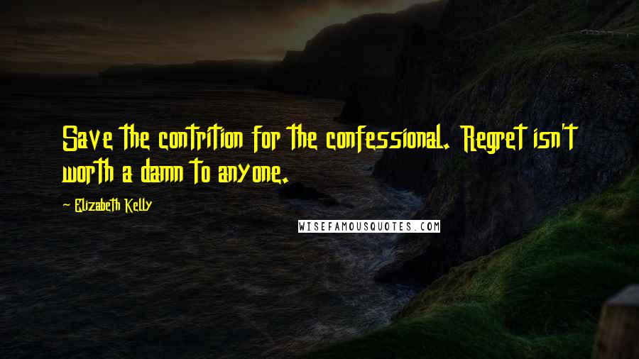 Elizabeth Kelly Quotes: Save the contrition for the confessional. Regret isn't worth a damn to anyone.