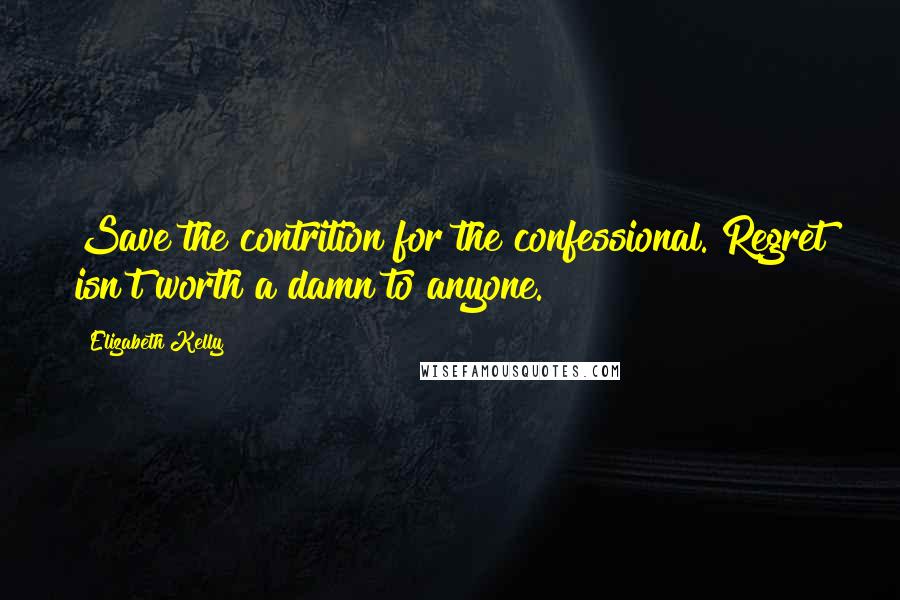 Elizabeth Kelly Quotes: Save the contrition for the confessional. Regret isn't worth a damn to anyone.