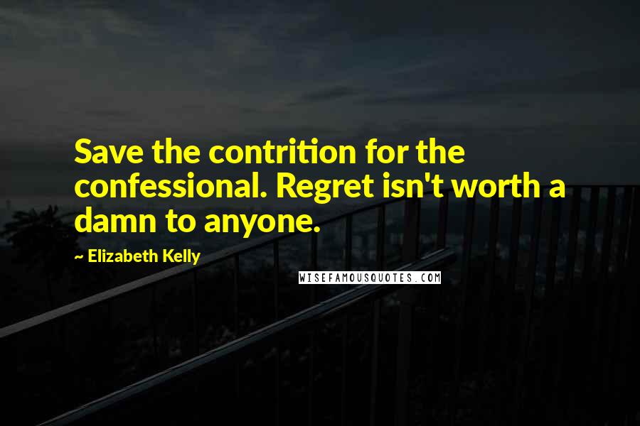 Elizabeth Kelly Quotes: Save the contrition for the confessional. Regret isn't worth a damn to anyone.
