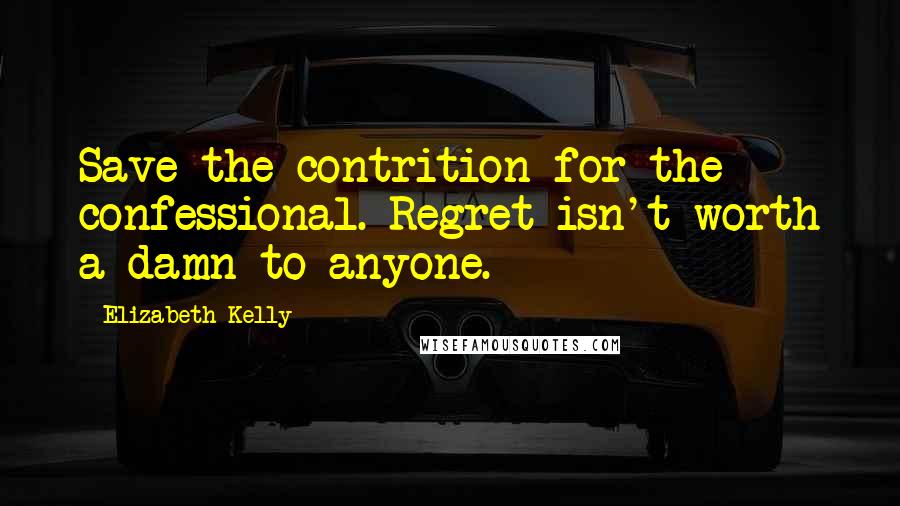 Elizabeth Kelly Quotes: Save the contrition for the confessional. Regret isn't worth a damn to anyone.