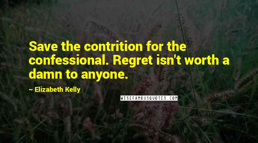 Elizabeth Kelly Quotes: Save the contrition for the confessional. Regret isn't worth a damn to anyone.