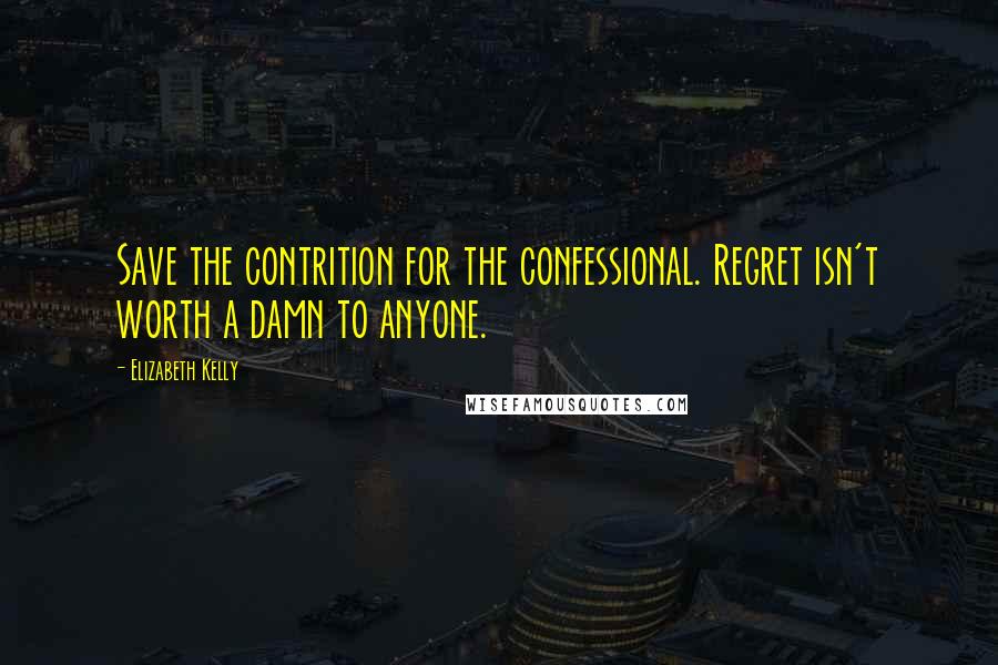 Elizabeth Kelly Quotes: Save the contrition for the confessional. Regret isn't worth a damn to anyone.