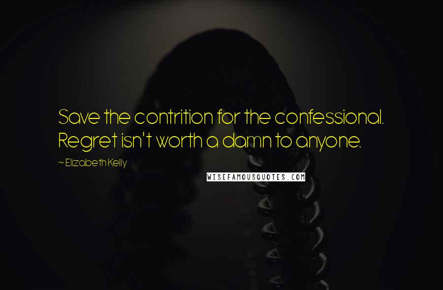 Elizabeth Kelly Quotes: Save the contrition for the confessional. Regret isn't worth a damn to anyone.