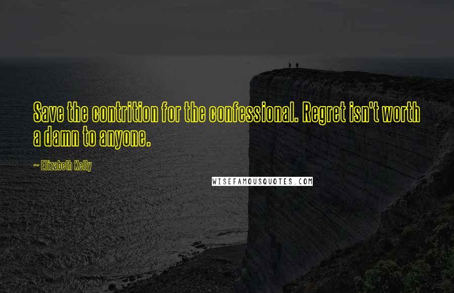 Elizabeth Kelly Quotes: Save the contrition for the confessional. Regret isn't worth a damn to anyone.
