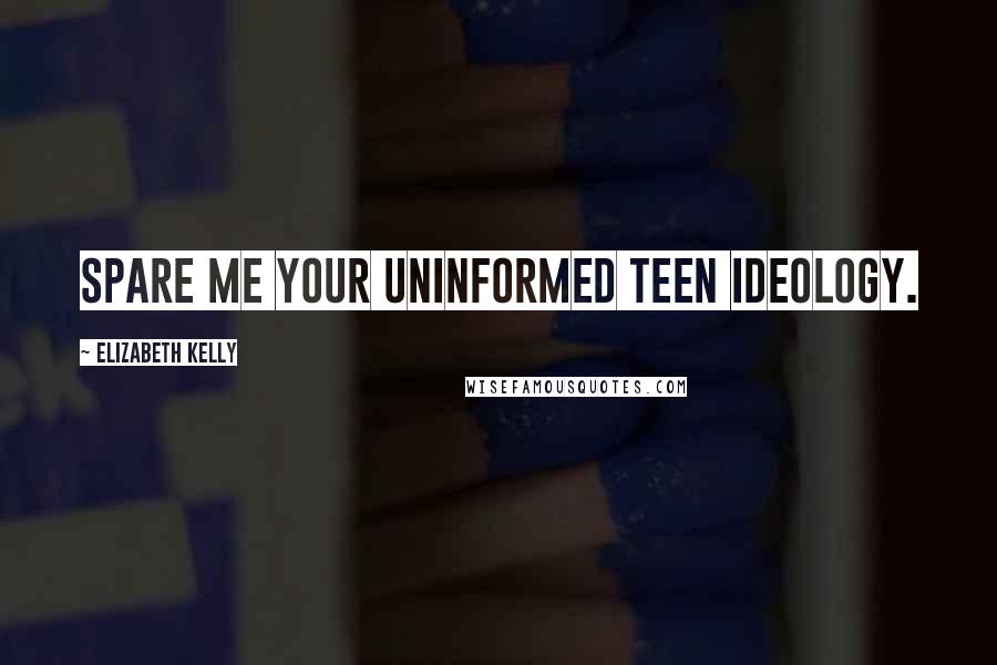 Elizabeth Kelly Quotes: Spare me your uninformed teen ideology.