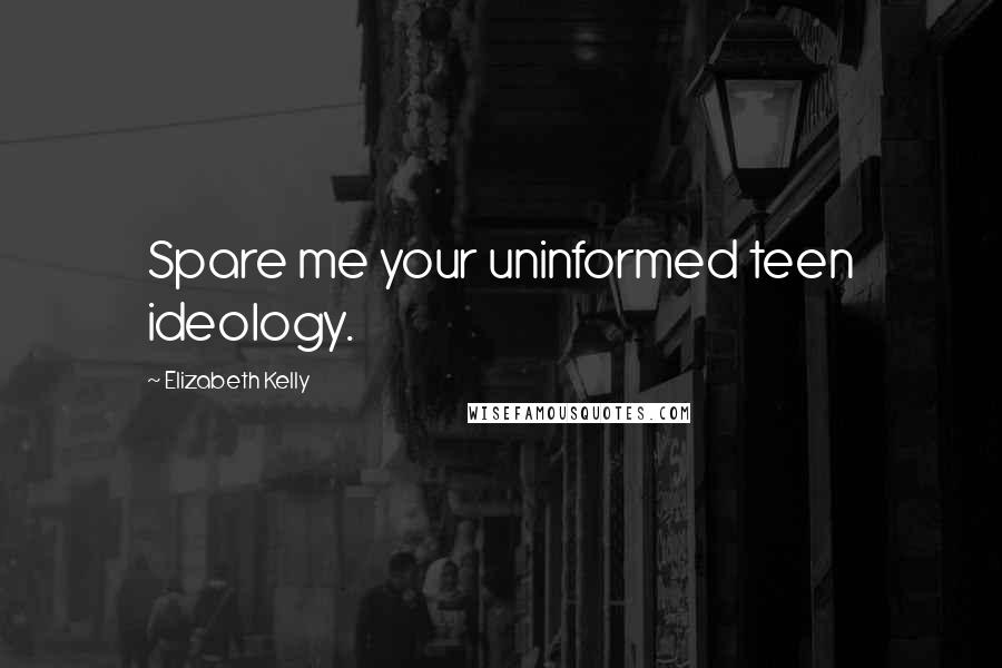 Elizabeth Kelly Quotes: Spare me your uninformed teen ideology.