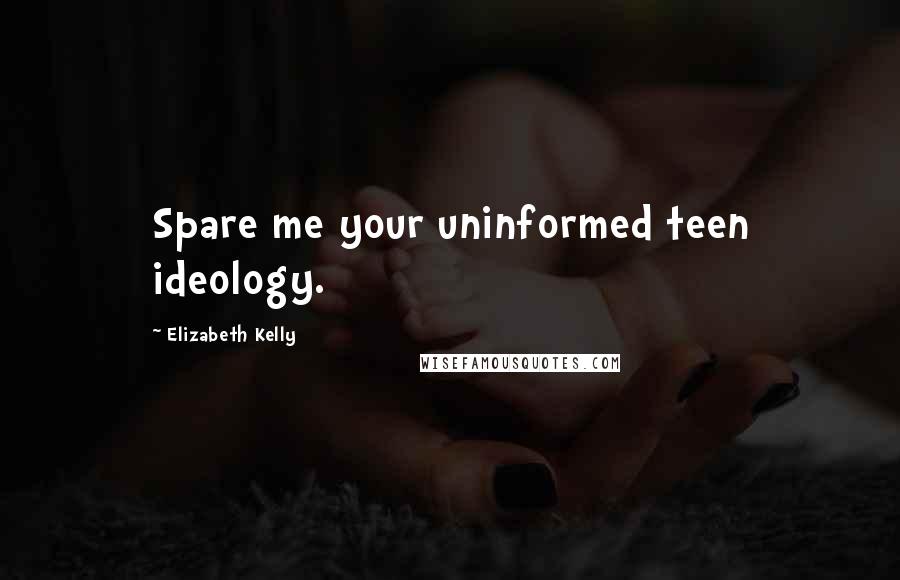 Elizabeth Kelly Quotes: Spare me your uninformed teen ideology.