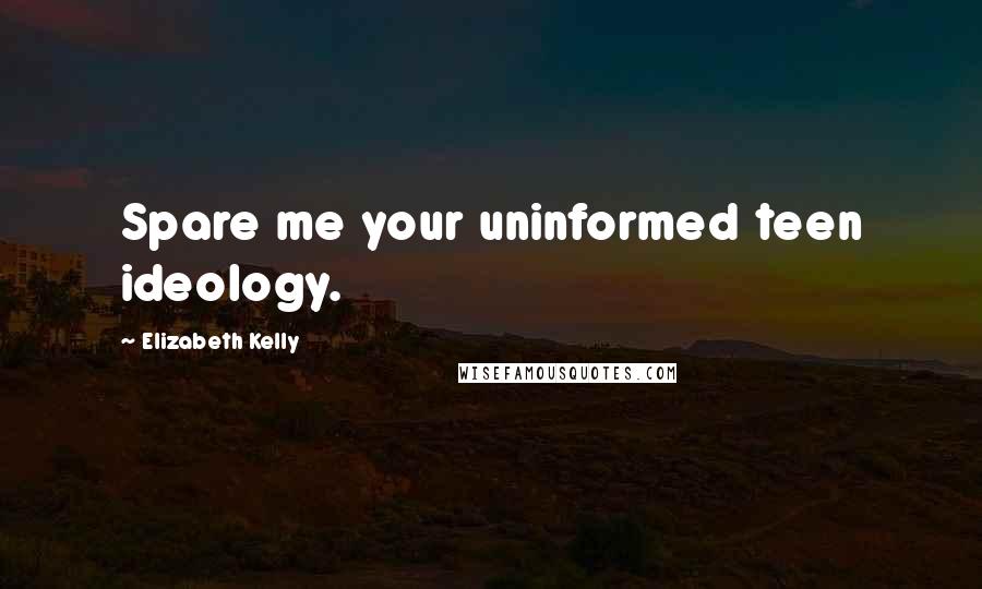 Elizabeth Kelly Quotes: Spare me your uninformed teen ideology.