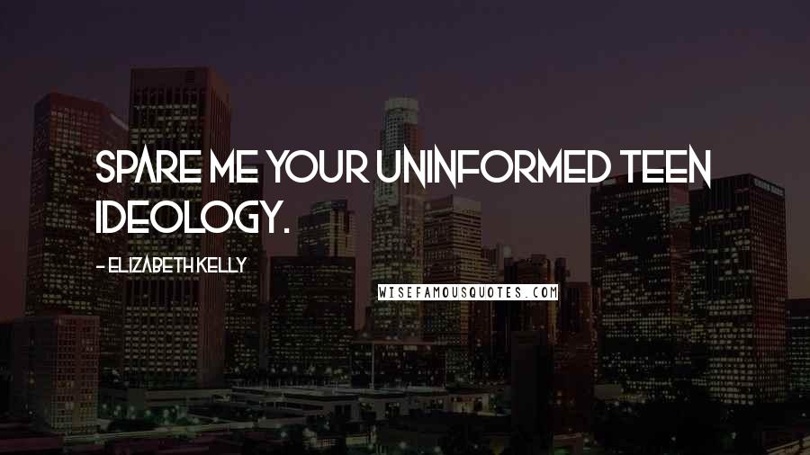 Elizabeth Kelly Quotes: Spare me your uninformed teen ideology.