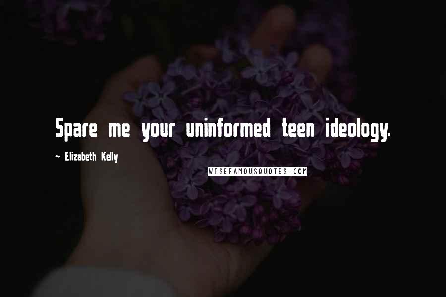 Elizabeth Kelly Quotes: Spare me your uninformed teen ideology.