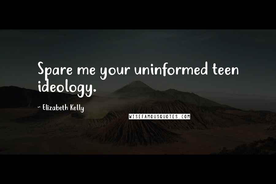 Elizabeth Kelly Quotes: Spare me your uninformed teen ideology.