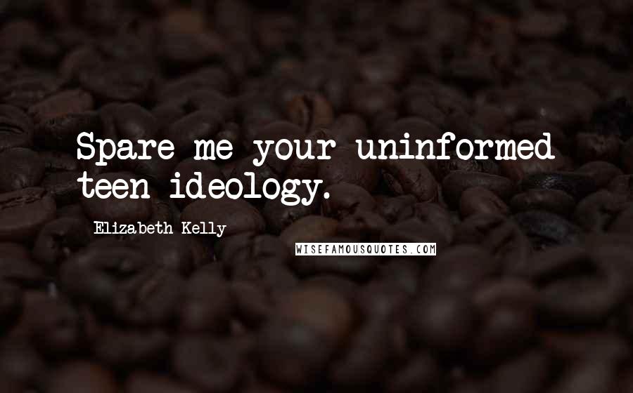 Elizabeth Kelly Quotes: Spare me your uninformed teen ideology.