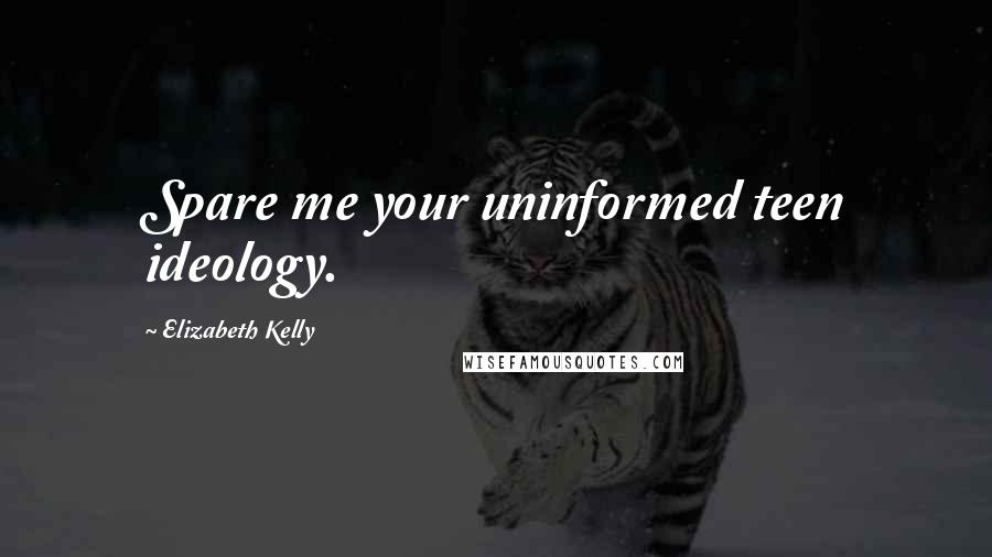 Elizabeth Kelly Quotes: Spare me your uninformed teen ideology.