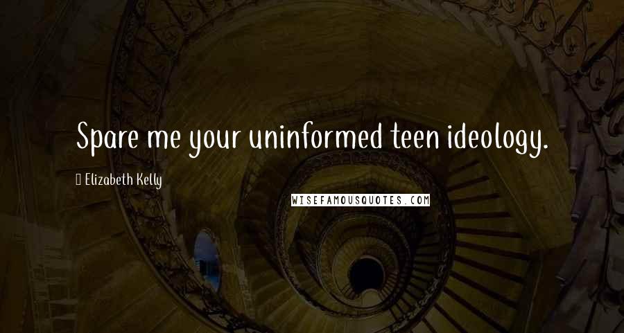 Elizabeth Kelly Quotes: Spare me your uninformed teen ideology.