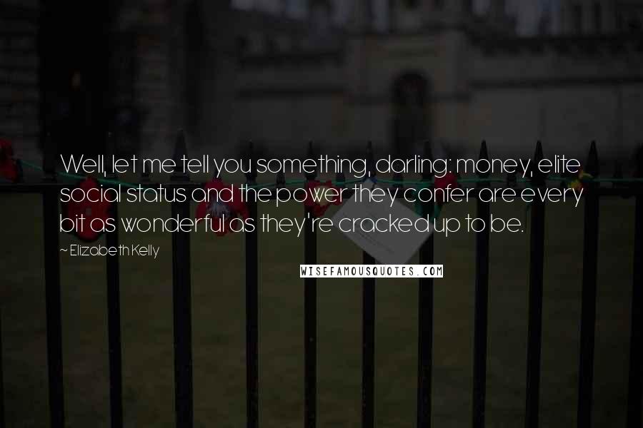 Elizabeth Kelly Quotes: Well, let me tell you something, darling: money, elite social status and the power they confer are every bit as wonderful as they're cracked up to be.