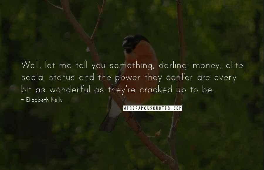 Elizabeth Kelly Quotes: Well, let me tell you something, darling: money, elite social status and the power they confer are every bit as wonderful as they're cracked up to be.