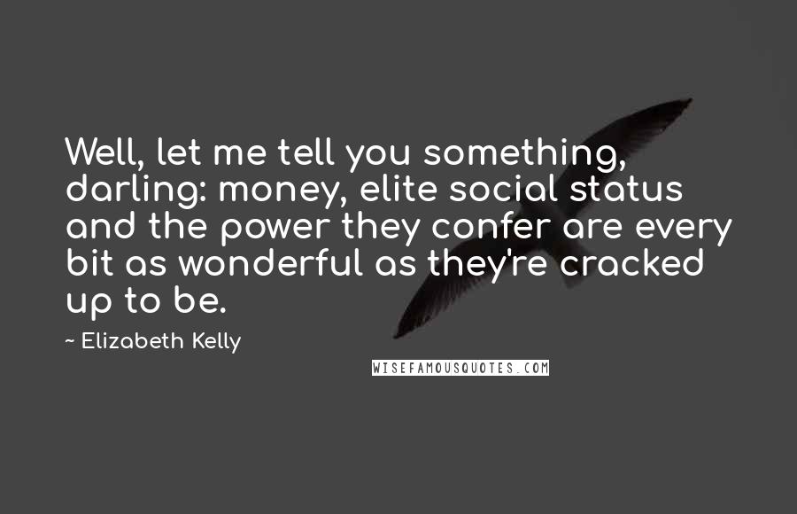 Elizabeth Kelly Quotes: Well, let me tell you something, darling: money, elite social status and the power they confer are every bit as wonderful as they're cracked up to be.