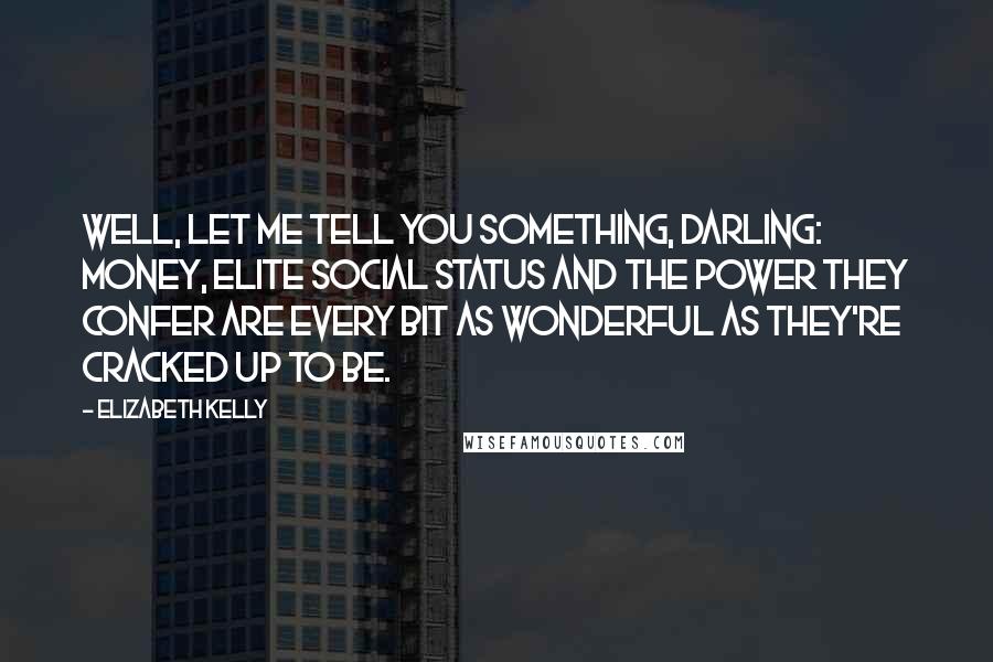 Elizabeth Kelly Quotes: Well, let me tell you something, darling: money, elite social status and the power they confer are every bit as wonderful as they're cracked up to be.