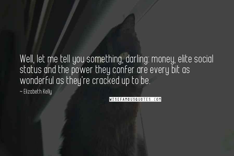 Elizabeth Kelly Quotes: Well, let me tell you something, darling: money, elite social status and the power they confer are every bit as wonderful as they're cracked up to be.