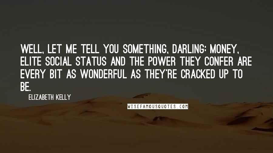 Elizabeth Kelly Quotes: Well, let me tell you something, darling: money, elite social status and the power they confer are every bit as wonderful as they're cracked up to be.