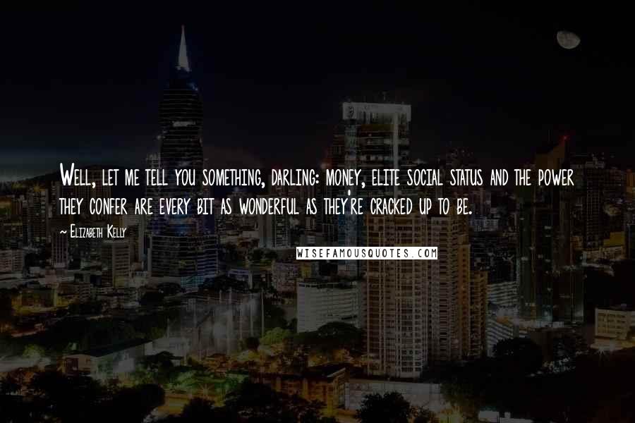 Elizabeth Kelly Quotes: Well, let me tell you something, darling: money, elite social status and the power they confer are every bit as wonderful as they're cracked up to be.