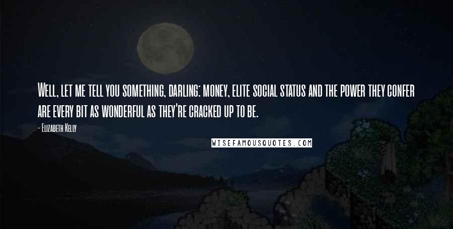 Elizabeth Kelly Quotes: Well, let me tell you something, darling: money, elite social status and the power they confer are every bit as wonderful as they're cracked up to be.