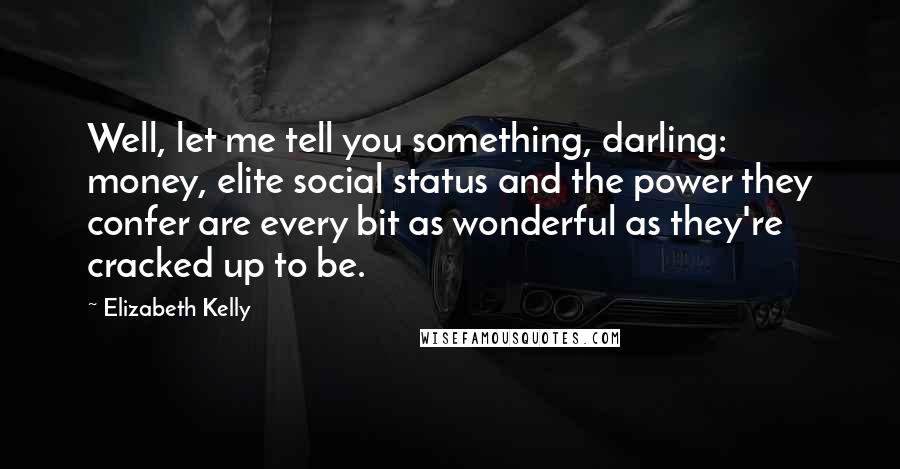 Elizabeth Kelly Quotes: Well, let me tell you something, darling: money, elite social status and the power they confer are every bit as wonderful as they're cracked up to be.