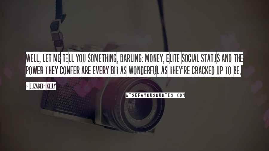 Elizabeth Kelly Quotes: Well, let me tell you something, darling: money, elite social status and the power they confer are every bit as wonderful as they're cracked up to be.
