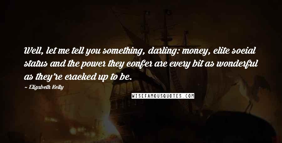 Elizabeth Kelly Quotes: Well, let me tell you something, darling: money, elite social status and the power they confer are every bit as wonderful as they're cracked up to be.