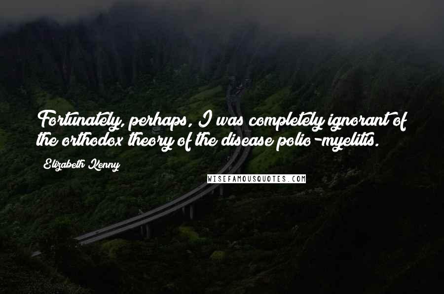 Elizabeth Kenny Quotes: Fortunately, perhaps, I was completely ignorant of the orthodox theory of the disease polio-myelitis.