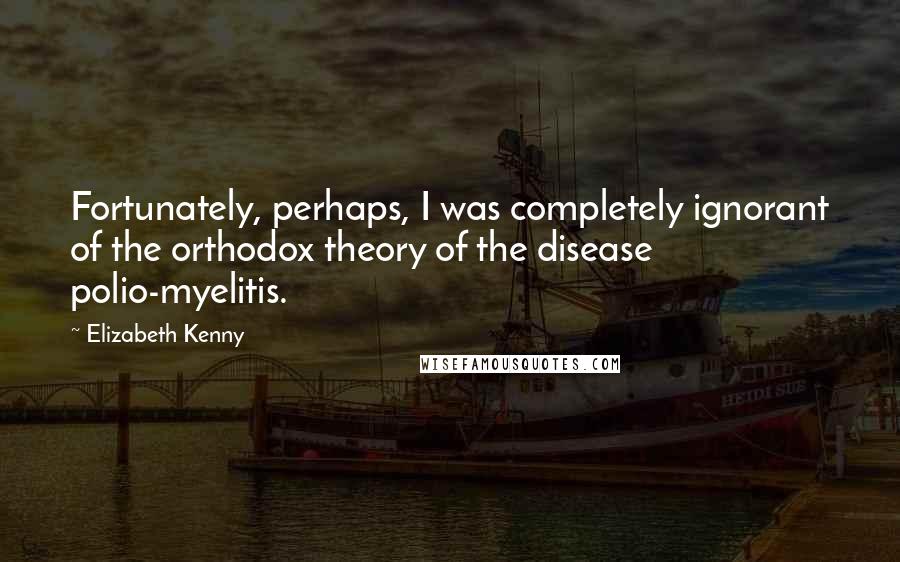 Elizabeth Kenny Quotes: Fortunately, perhaps, I was completely ignorant of the orthodox theory of the disease polio-myelitis.