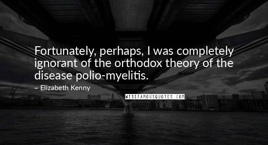 Elizabeth Kenny Quotes: Fortunately, perhaps, I was completely ignorant of the orthodox theory of the disease polio-myelitis.