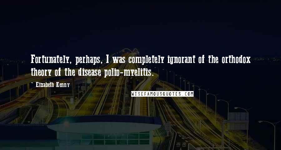 Elizabeth Kenny Quotes: Fortunately, perhaps, I was completely ignorant of the orthodox theory of the disease polio-myelitis.