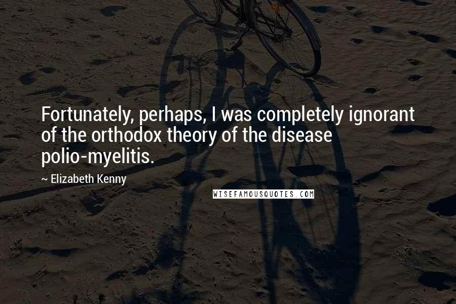 Elizabeth Kenny Quotes: Fortunately, perhaps, I was completely ignorant of the orthodox theory of the disease polio-myelitis.