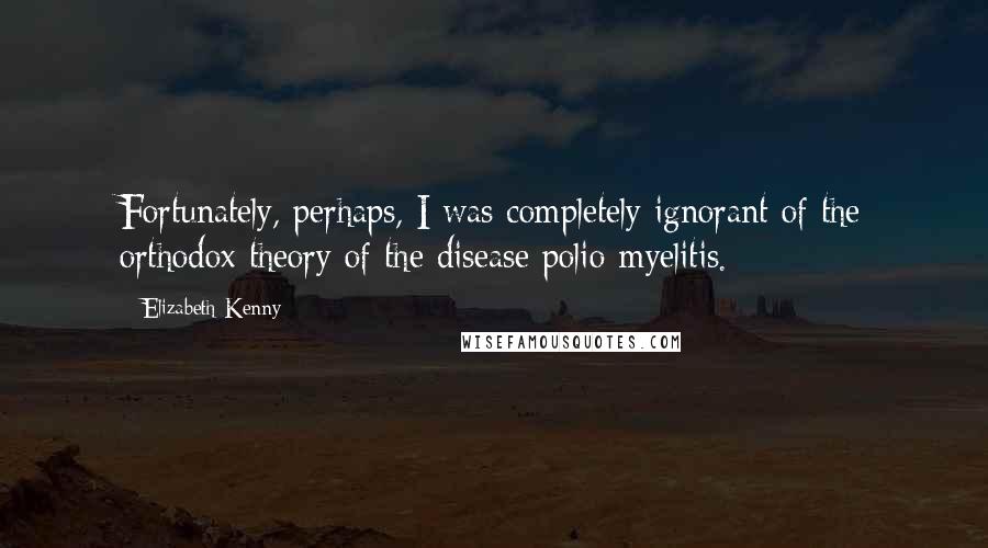 Elizabeth Kenny Quotes: Fortunately, perhaps, I was completely ignorant of the orthodox theory of the disease polio-myelitis.