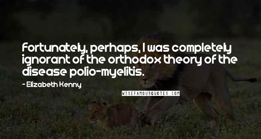 Elizabeth Kenny Quotes: Fortunately, perhaps, I was completely ignorant of the orthodox theory of the disease polio-myelitis.